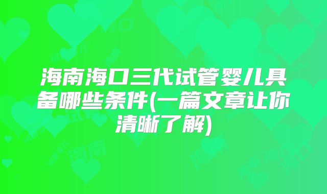 海南海口三代试管婴儿具备哪些条件(一篇文章让你清晰了解)