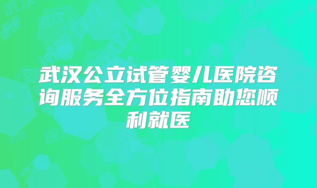 武汉公立试管婴儿医院咨询服务全方位指南助您顺利就医