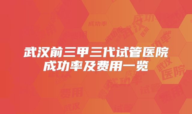 武汉前三甲三代试管医院成功率及费用一览