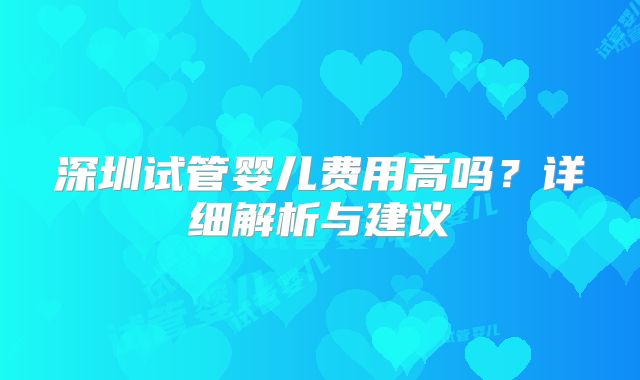 深圳试管婴儿费用高吗？详细解析与建议