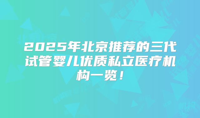 2025年北京推荐的三代试管婴儿优质私立医疗机构一览！