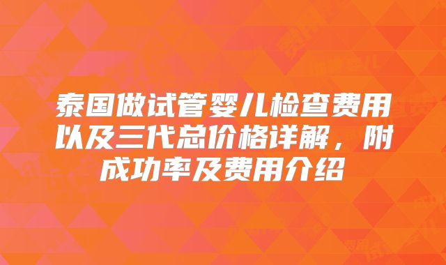 泰国做试管婴儿检查费用以及三代总价格详解，附成功率及费用介绍