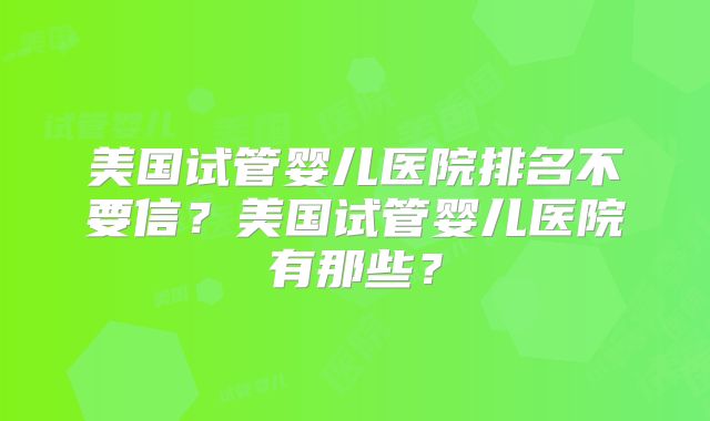 美国试管婴儿医院排名不要信？美国试管婴儿医院有那些？