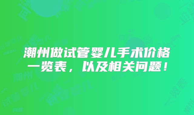 潮州做试管婴儿手术价格一览表,以及相关问题!