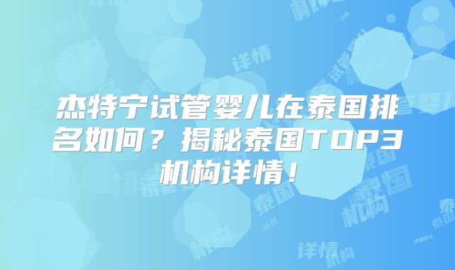 杰特宁试管婴儿在泰国排名如何？揭秘泰国TOP3机构详情！