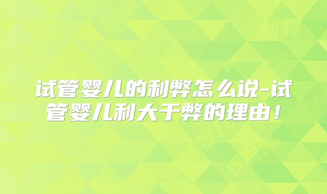 试管婴儿的利弊怎么说-试管婴儿利大于弊的理由！