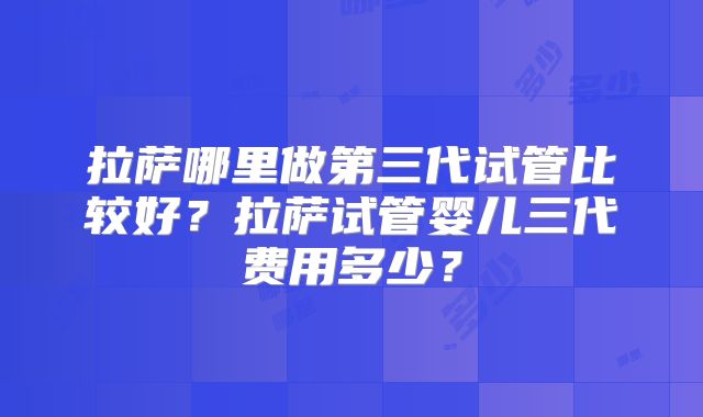 拉萨哪里做第三代试管比较好？拉萨试管婴儿三代费用多少？
