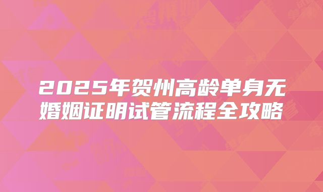 2025年贺州高龄单身无婚姻证明试管流程全攻略