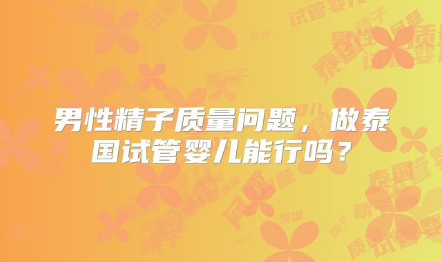 男性精子质量问题,做泰国试管婴儿能行吗?