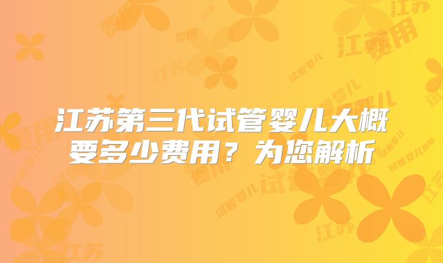 江苏第三代试管婴儿大概要多少费用？为您解析