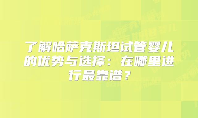 了解哈萨克斯坦试管婴儿的优势与选择：在哪里进行最靠谱？
