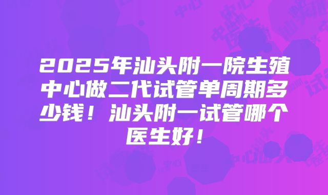 2025年汕头附一院生殖中心做二代试管单周期多少钱!汕头附一试管哪个医生好!