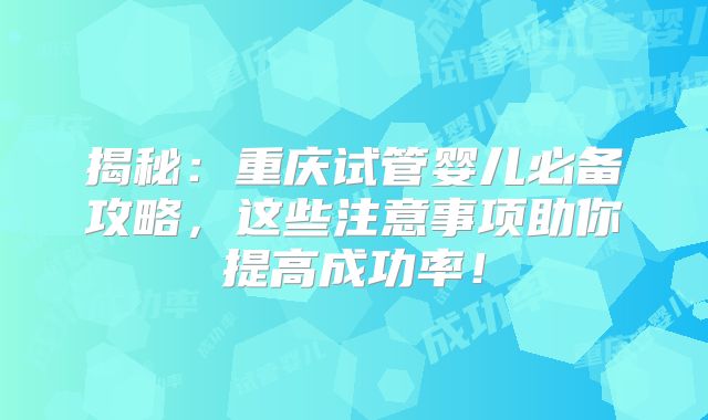 揭秘：重庆试管婴儿必备攻略，这些注意事项助你提高成功率！