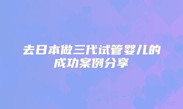 去日本做三代试管婴儿的成功案例分享