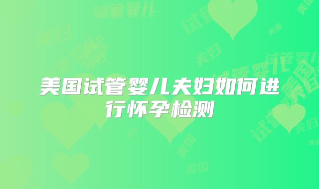 美国试管婴儿夫妇如何进行怀孕检测
