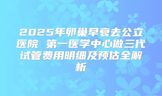 2025年卵巢早衰去公立医院 第一医学中心做三代试管费用明细及预估全解析