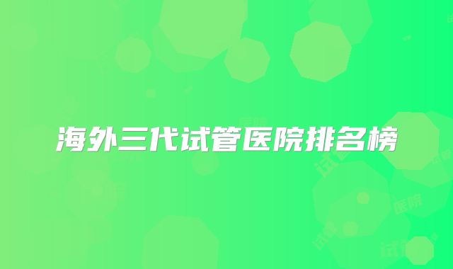 海外三代试管医院排名榜