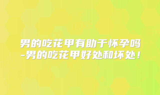 男的吃花甲有助于怀孕吗-男的吃花甲好处和坏处!
