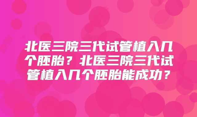 北医三院三代试管植入几个胚胎？北医三院三代试管植入几个胚胎能成功？