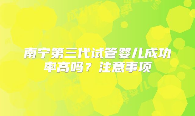 南宁第三代试管婴儿成功率高吗？注意事项
