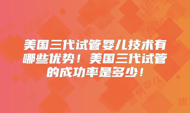 美国三代试管婴儿技术有哪些优势！美国三代试管的成功率是多少！