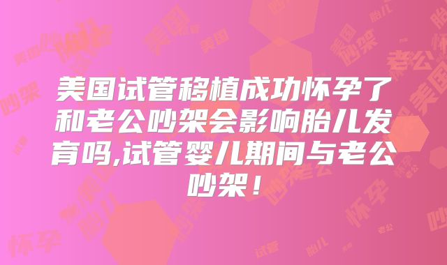 美国试管移植成功怀孕了和老公吵架会影响胎儿发育吗,试管婴儿期间与老公吵架！