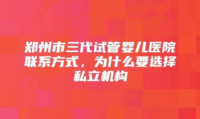 郑州市三代试管婴儿医院联系方式，为什么要选择私立机构