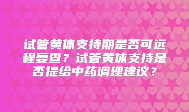 试管黄体支持期是否可远程复查？试管黄体支持是否提给中药调理建议？