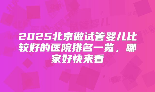 2025北京做试管婴儿比较好的医院排名一览，哪家好快来看