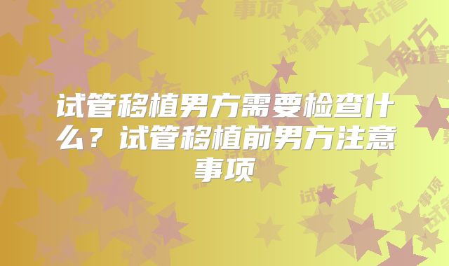 试管移植男方需要检查什么？试管移植前男方注意事项