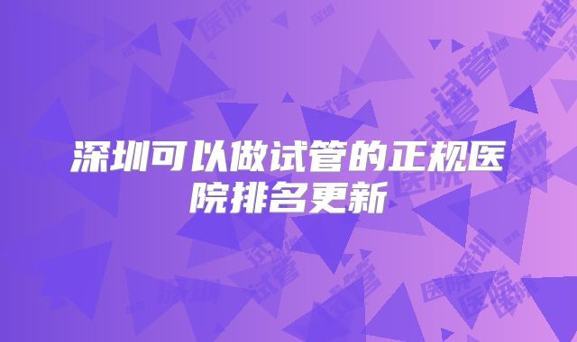 深圳可以做试管的正规医院排名更新
