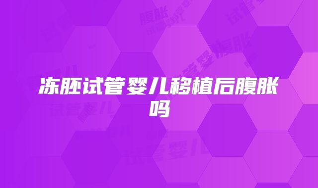冻胚试管婴儿移植后腹胀吗