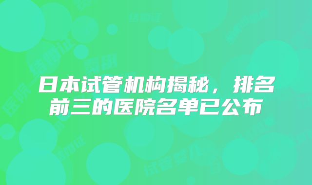 日本试管机构揭秘,排名前三的医院名单已公布
