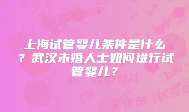 上海试管婴儿条件是什么？武汉未婚人士如何进行试管婴儿？