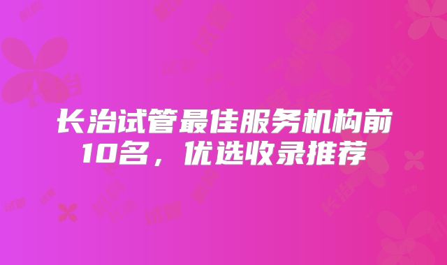 长治试管最佳服务机构前10名，优选收录推荐
