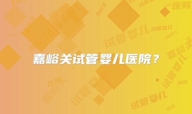 嘉峪关试管婴儿医院?