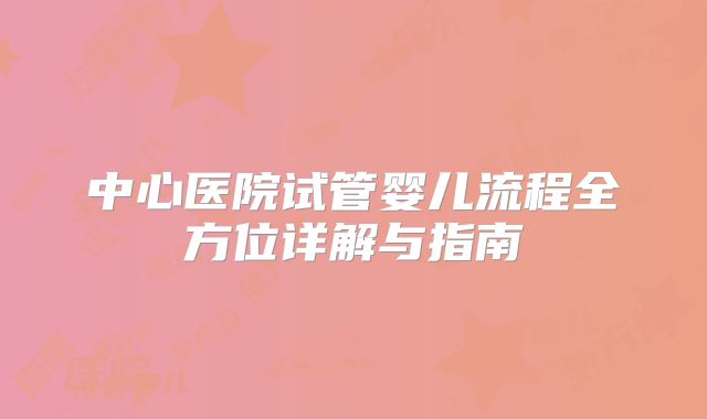 中心医院试管婴儿流程全方位详解与指南