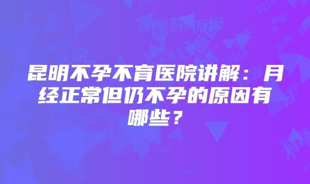 昆明不孕不育医院讲解：月经正常但仍不孕的原因有哪些？