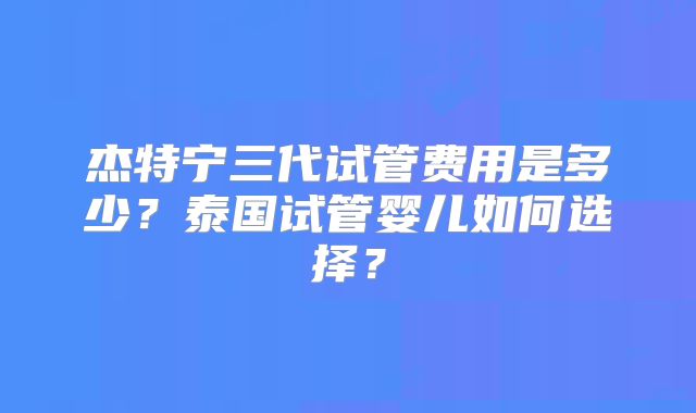 杰特宁三代试管费用是多少？泰国试管婴儿如何选择？