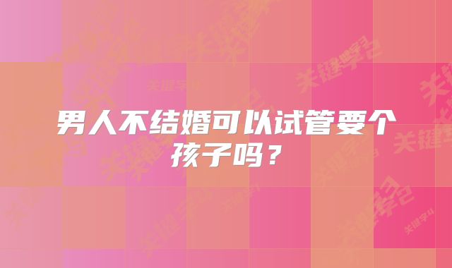 男人不结婚可以试管要个孩子吗?