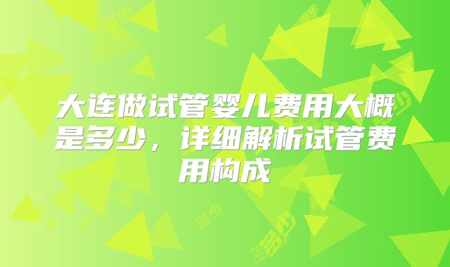 大连做试管婴儿费用大概是多少，详细解析试管费用构成