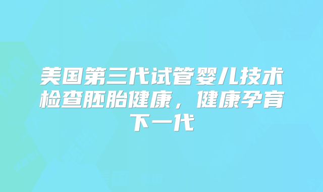 美国第三代试管婴儿技术检查胚胎健康，健康孕育下一代