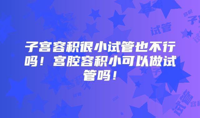子宫容积很小试管也不行吗！宫腔容积小可以做试管吗！