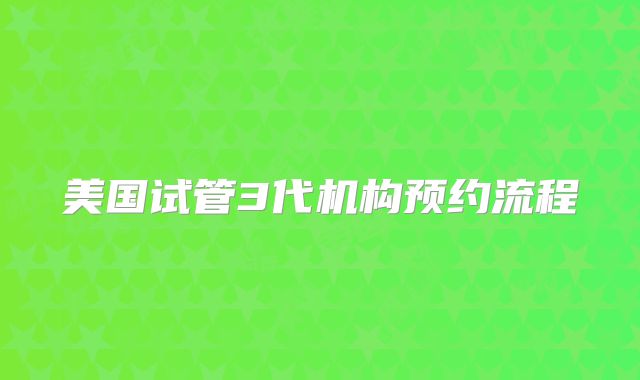 美国试管3代机构预约流程