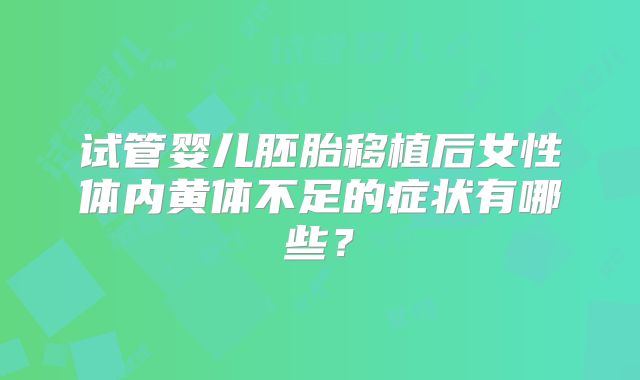 试管婴儿胚胎移植后女性体内黄体不足的症状有哪些？