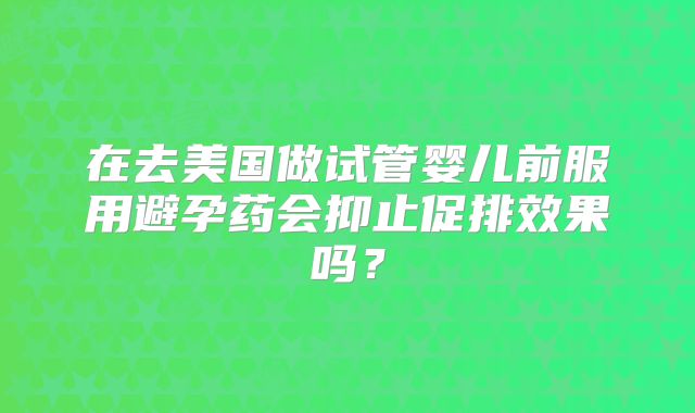 在去美国做试管婴儿前服用避孕药会抑止促排效果吗？
