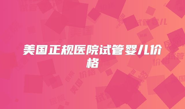 美国正规医院试管婴儿价格