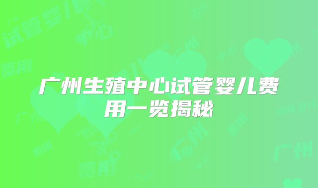 广州生殖中心试管婴儿费用一览揭秘