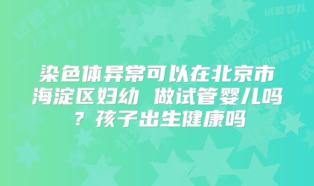 染色体异常可以在北京市海淀区妇幼 做试管婴儿吗?孩子出生健康吗