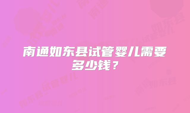 南通如东县试管婴儿需要多少钱？
